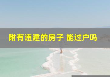 附有违建的房子 能过户吗